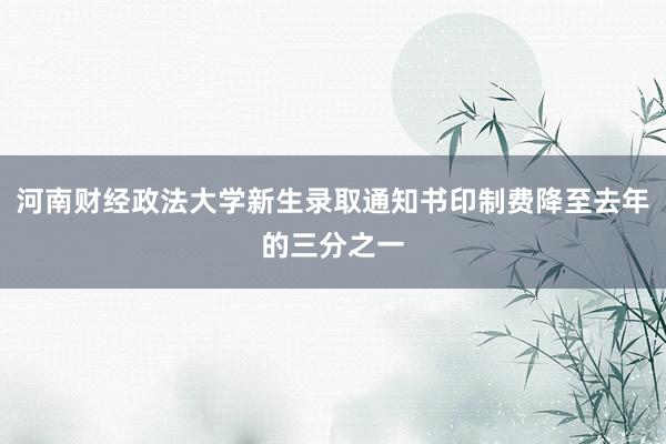 河南财经政法大学新生录取通知书印制费降至去年的三分之一