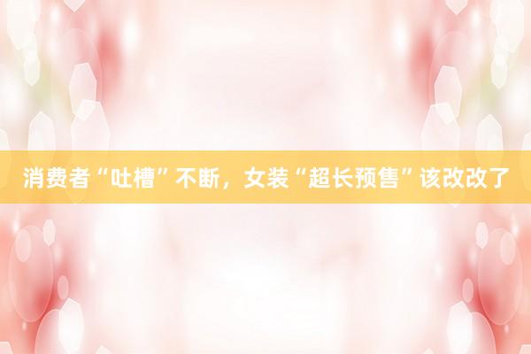 消费者“吐槽”不断，女装“超长预售”该改改了