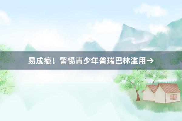 易成瘾！警惕青少年普瑞巴林滥用→