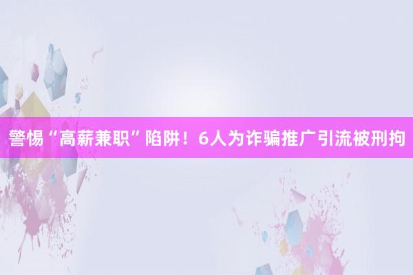 警惕“高薪兼职”陷阱!6人为诈骗推广引流被刑拘