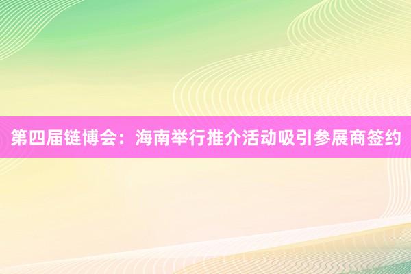 第四届链博会：海南举行推介活动吸引参展商签约