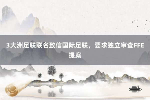3大洲足联联名致信国际足联，要求独立审查FFE提案