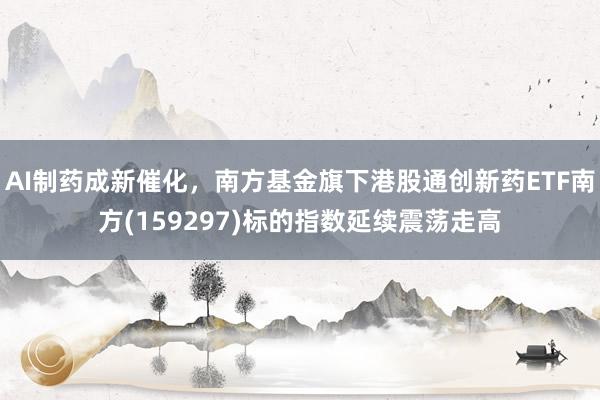 AI制药成新催化，南方基金旗下港股通创新药ETF南方(159297)标的指数延续震荡走高