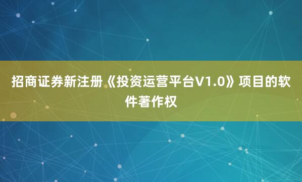 招商证券新注册《投资运营平台V1.0》项目的软件著作权