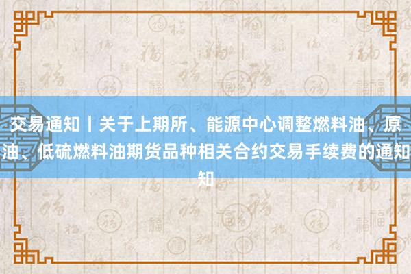 交易通知丨关于上期所、能源中心调整燃料油、原油、低硫燃料油期货品种相关合约交易手续费的通知