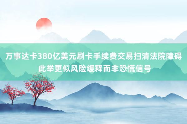 万事达卡380亿美元刷卡手续费交易扫清法院障碍 此举更似风险缓释而非恐慌信号