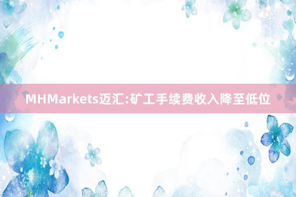 MHMarkets迈汇:矿工手续费收入降至低位