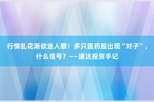 行情乱花渐欲迷人眼！多只医药股出现“对子”，什么信号？——道达投资手记