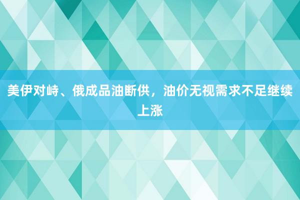 美伊对峙、俄成品油断供，油价无视需求不足继续上涨
