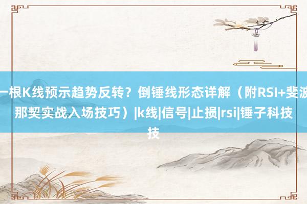 一根K线预示趋势反转？倒锤线形态详解（附RSI+斐波那契实战入场技巧）|k线|信号|止损|rsi|锤子科技