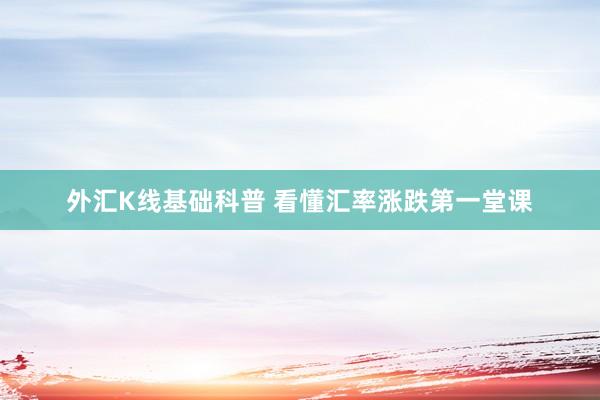 外汇K线基础科普 看懂汇率涨跌第一堂课