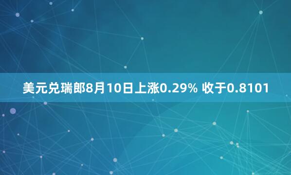 美元兑瑞郎8月10日上涨0.29% 收于0.8101