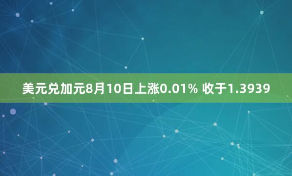 美元兑加元8月10日上涨0.01% 收于1.3939