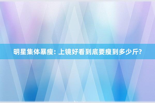 明星集体暴瘦: 上镜好看到底要瘦到多少斤?