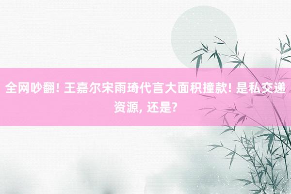 全网吵翻! 王嘉尔宋雨琦代言大面积撞款! 是私交递资源, 还是?