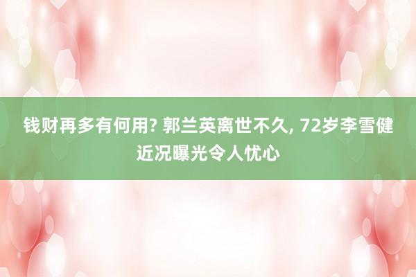 钱财再多有何用? 郭兰英离世不久, 72岁李雪健近况曝光令人忧心