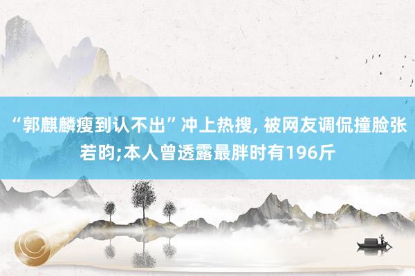 “郭麒麟瘦到认不出”冲上热搜, 被网友调侃撞脸张若昀;本人曾透露最胖时有196斤