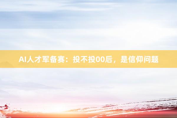 AI人才军备赛：投不投00后，是信仰问题