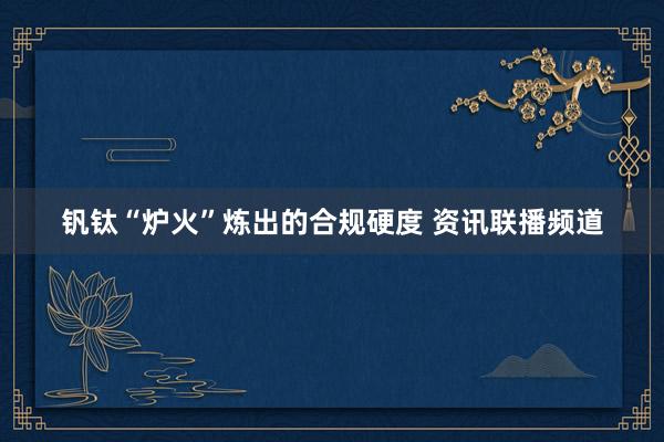 钒钛“炉火”炼出的合规硬度 资讯联播频道