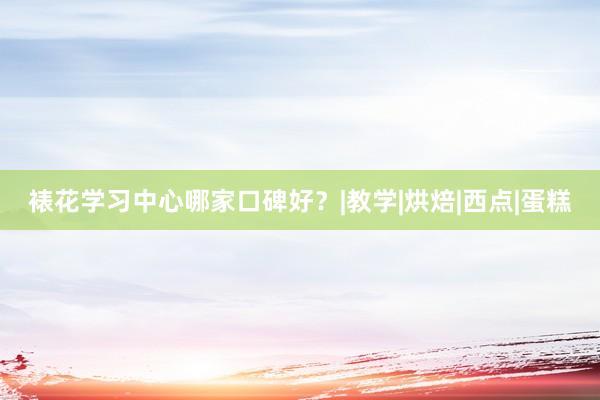 裱花学习中心哪家口碑好？|教学|烘焙|西点|蛋糕