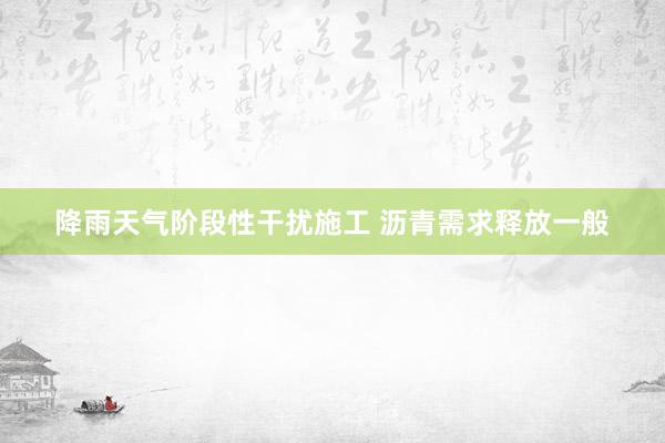 降雨天气阶段性干扰施工 沥青需求释放一般