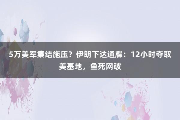 5万美军集结施压？伊朗下达通牒：12小时夺取美基地，鱼死网破