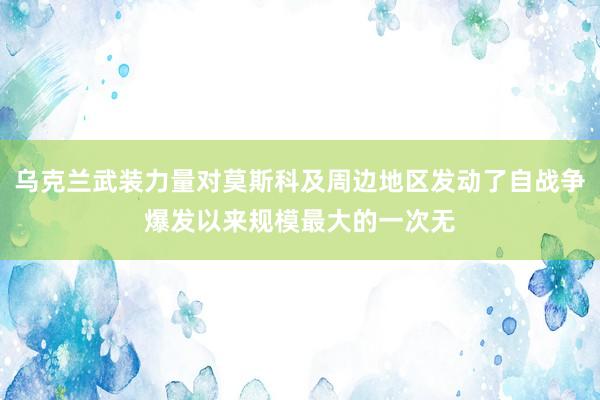 乌克兰武装力量对莫斯科及周边地区发动了自战争爆发以来规模最大的一次无