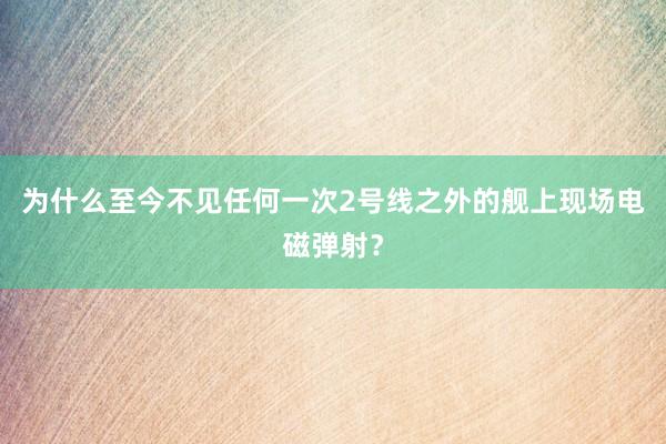为什么至今不见任何一次2号线之外的舰上现场电磁弹射？