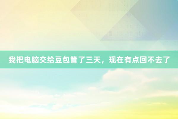 我把电脑交给豆包管了三天，现在有点回不去了