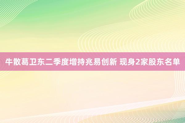 牛散葛卫东二季度增持兆易创新 现身2家股东名单