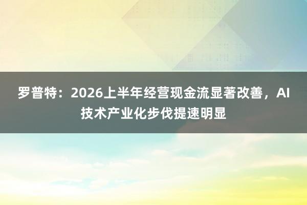 罗普特：2026上半年经营现金流显著改善，AI技术产业化步伐提速明显