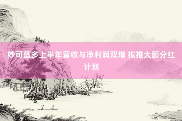 妙可蓝多上半年营收与净利润双增 拟推大额分红计划