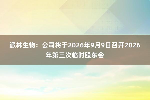 派林生物：公司将于2026年9月9日召开2026年第三次临时股东会