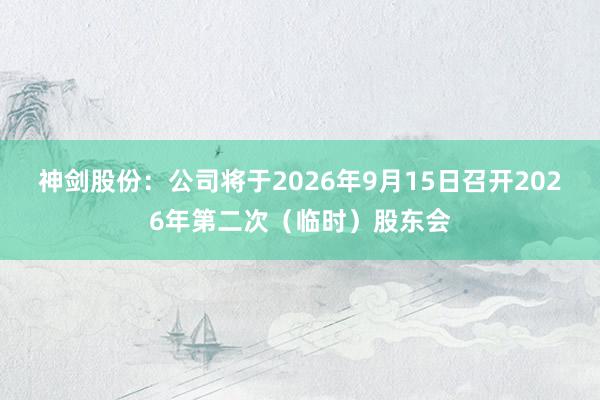 神剑股份：公司将于2026年9月15日召开2026年第二次（临时）股东会