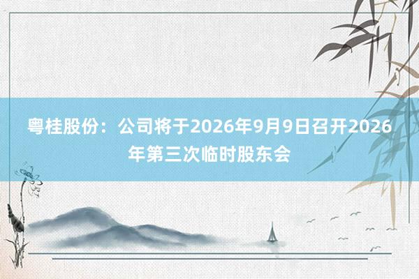 粤桂股份：公司将于2026年9月9日召开2026年第三次临时股东会