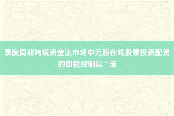季度周期跨境资金流市场中元股在线股票投资配资的回撤控制以“活