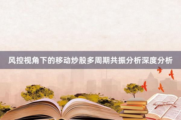 风控视角下的移动炒股多周期共振分析深度分析
