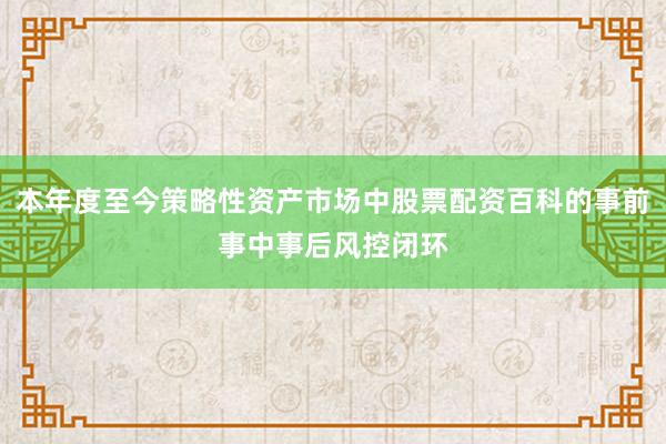 本年度至今策略性资产市场中股票配资百科的事前事中事后风控闭环