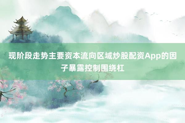 现阶段走势主要资本流向区域炒股配资App的因子暴露控制围绕杠