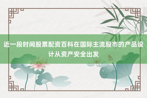 近一段时间股票配资百科在国际主流股市的产品设计从资产安全出发