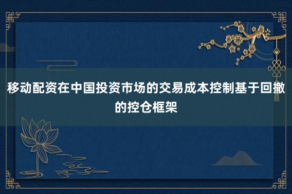 移动配资在中国投资市场的交易成本控制基于回撤的控仓框架