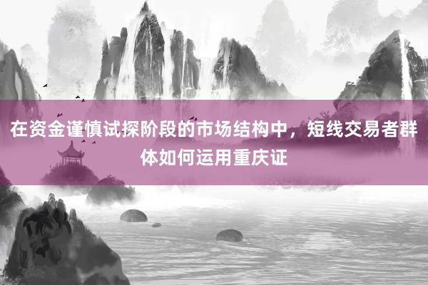 在资金谨慎试探阶段的市场结构中，短线交易者群体如何运用重庆证