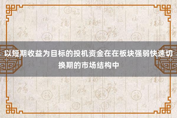 以短期收益为目标的投机资金在在板块强弱快速切换期的市场结构中