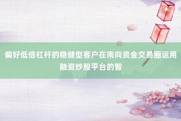 偏好低倍杠杆的稳健型客户在南向资金交易圈运用融资炒股平台的智