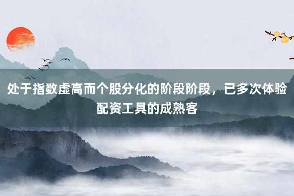 处于指数虚高而个股分化的阶段阶段，已多次体验配资工具的成熟客