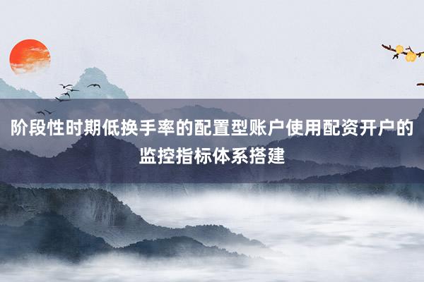 阶段性时期低换手率的配置型账户使用配资开户的监控指标体系搭建