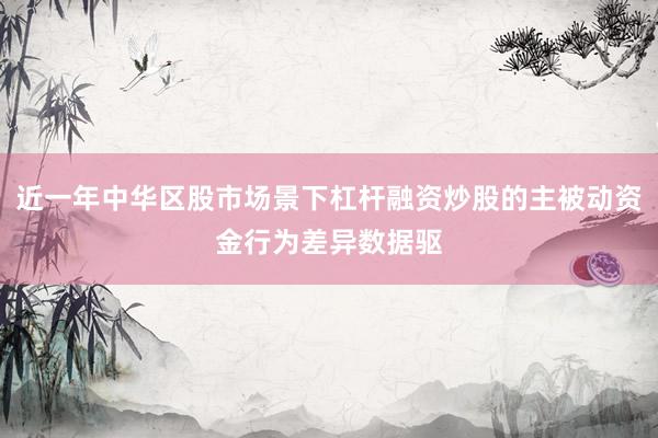 近一年中华区股市场景下杠杆融资炒股的主被动资金行为差异数据驱