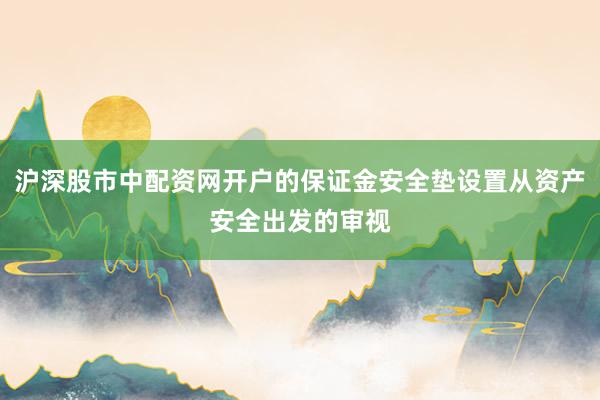 沪深股市中配资网开户的保证金安全垫设置从资产安全出发的审视