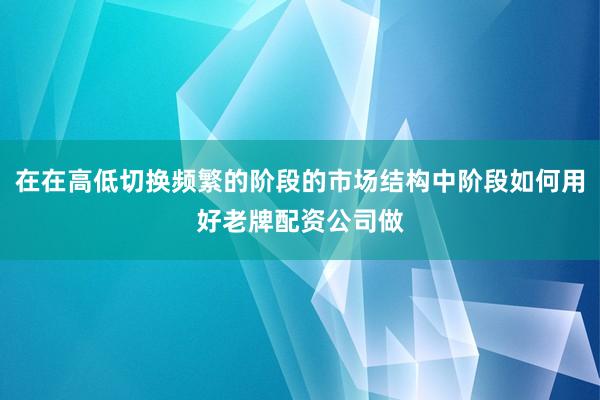 在在高低切换频繁的阶段的市场结构中阶段如何用好老牌配资公司做