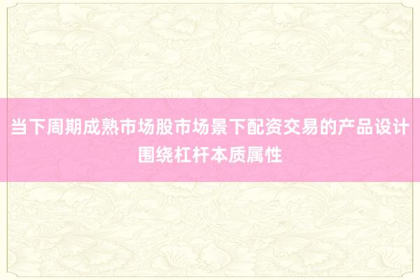 当下周期成熟市场股市场景下配资交易的产品设计围绕杠杆本质属性